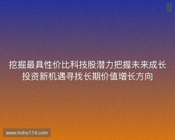 挖掘最具性价比科技股潜力把握未来成长投资新机遇寻找长期价值增长方向 挖掘最具性价比科技股潜力把握未来成长投资新机遇寻找长期价值增长方向