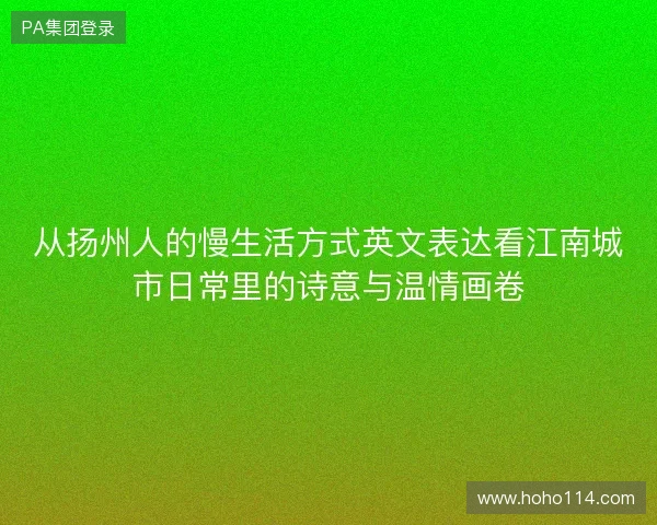 从扬州人的慢生活方式英文表达看江南城市日常里的诗意与温情画卷