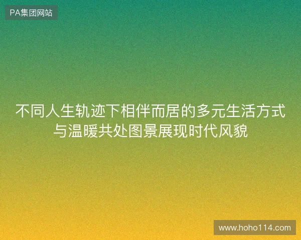 不同人生轨迹下相伴而居的多元生活方式与温暖共处图景展现时代风貌