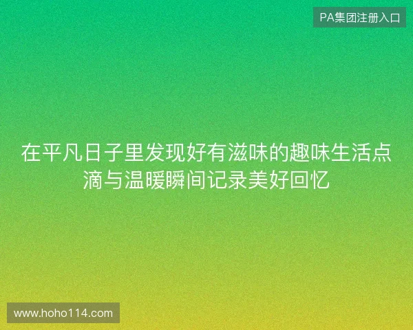 在平凡日子里发现好有滋味的趣味生活点滴与温暖瞬间记录美好回忆 在平凡日子里发现好有滋味的趣味生活点滴与温暖瞬间记录美好回忆