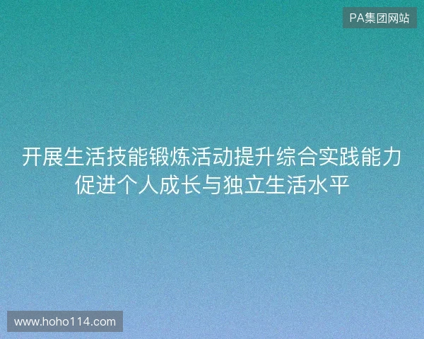 开展生活技能锻炼活动提升综合实践能力促进个人成长与独立生活水平